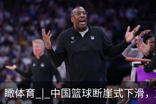 瞰体育 | 中国篮球断崖式下滑，姚明当年说“负责”，此番静待篮协主席“发声”